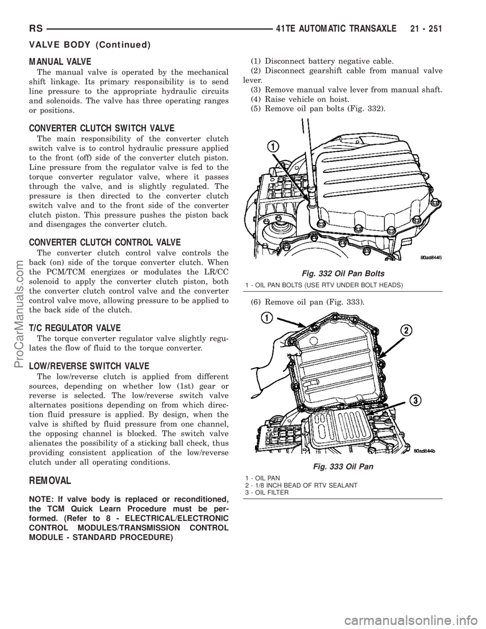 CHRYSLER VOYAGER 2003  Service Manual MANUAL VALVE
The manual valve is operated by the mechanical
shift linkage. Its primary responsibility is to send
line pressure to the appropriate hydraulic circuits
and solenoids. The valve has three 
