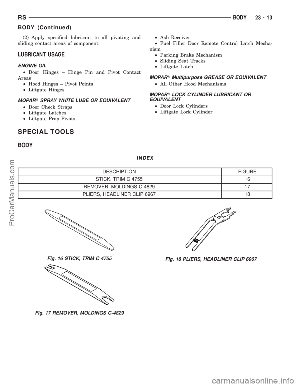 CHRYSLER VOYAGER 2003  Service Manual (2) Apply specified lubricant to all pivoting and
sliding contact areas of component.
LUBRICANT USAGE
ENGINE OIL
²Door Hinges ± Hinge Pin and Pivot Contact
Areas
²Hood Hinges ± Pivot Points
²Lift