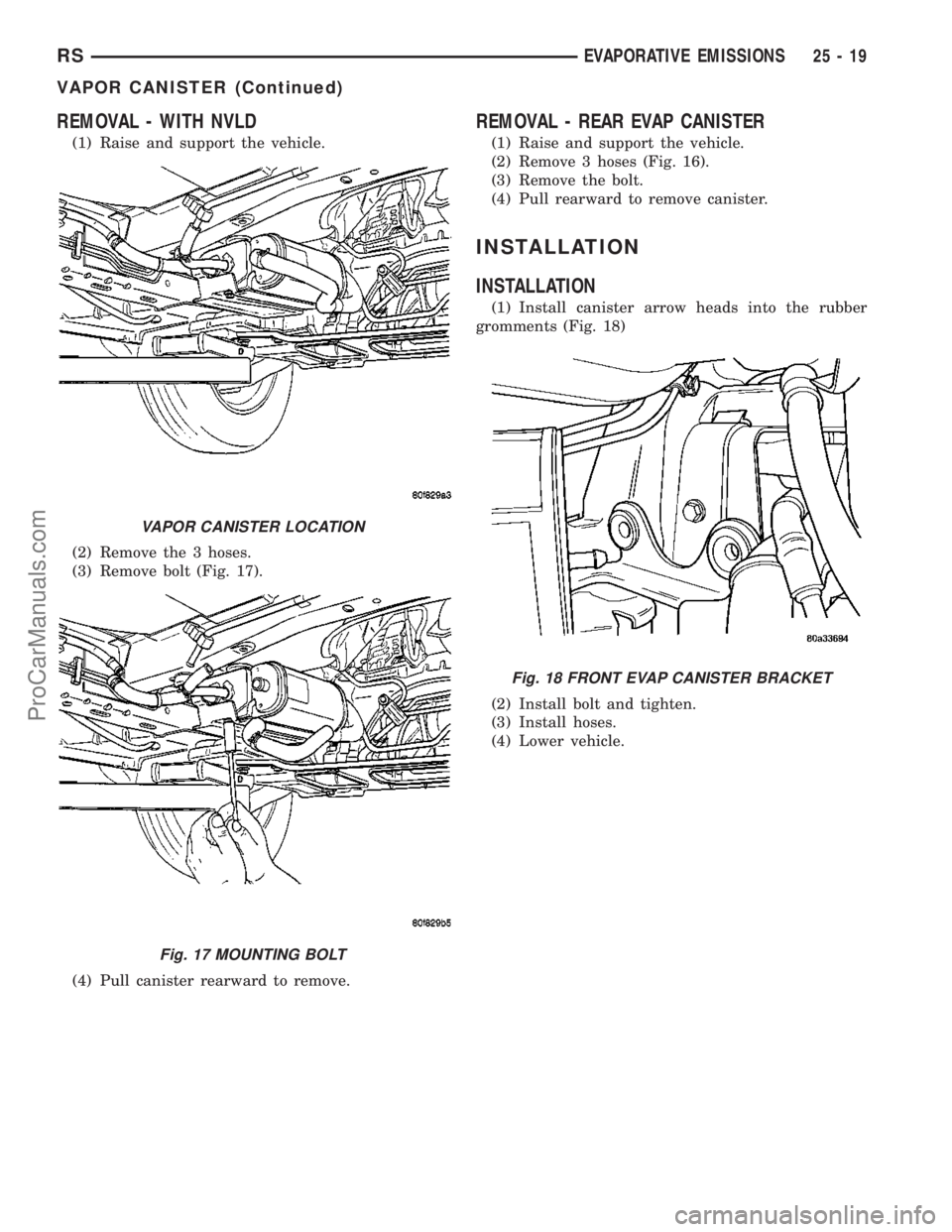CHRYSLER VOYAGER 2003  Service Manual REMOVAL - WITH NVLD
(1) Raise and support the vehicle.
(2) Remove the 3 hoses.
(3) Remove bolt (Fig. 17).
(4) Pull canister rearward to remove.
REMOVAL - REAR EVAP CANISTER
(1) Raise and support the v
