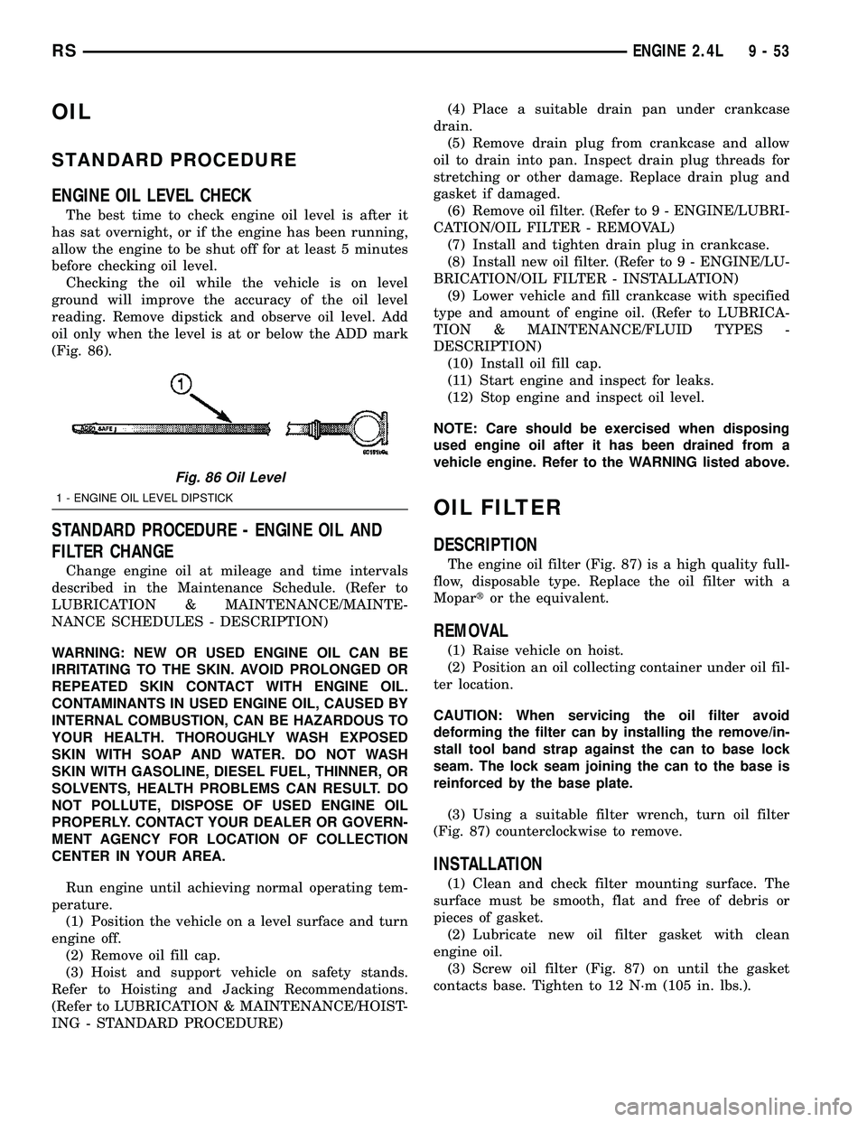 CHRYSLER VOYAGER 2004  Service Manual OIL
STANDARD PROCEDURE
ENGINE OIL LEVEL CHECK
The best time to check engine oil level is after it
has sat overnight, or if the engine has been running,
allow the engine to be shut off for at least 5 m