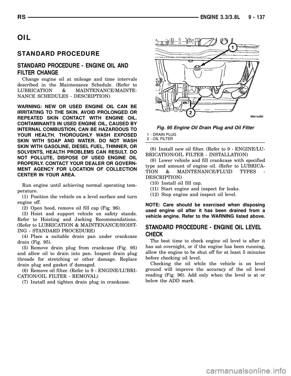 CHRYSLER VOYAGER 2004  Service Manual OIL
STANDARD PROCEDURE
STANDARD PROCEDURE - ENGINE OIL AND
FILTER CHANGE
Change engine oil at mileage and time intervals
described in the Maintenance Schedule. (Refer to
LUBRICATION & MAINTENANCE/MAIN
