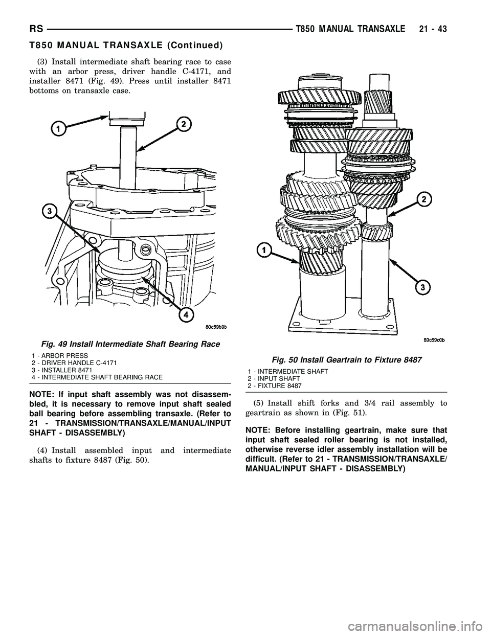 CHRYSLER VOYAGER 2004 Service Manual (3) Install intermediate shaft bearing race to case
with an arbor press, driver handle C-4171, and
installer 8471 (Fig. 49). Press until installer 8471
bottoms on transaxle case.
NOTE: If input shaft CHRYSLER VOYAGER 2004 Service Manual (3) Install intermediate shaft bearing race to case
with an arbor press, driver handle C-4171, and
installer 8471 (Fig. 49). Press until installer 8471
bottoms on transaxle case.
NOTE: If input shaft