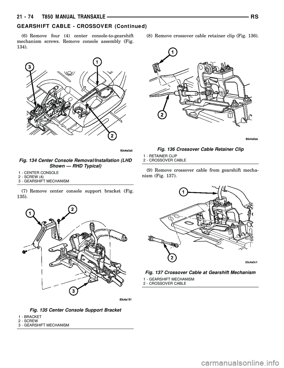 CHRYSLER VOYAGER 2004  Service Manual (6) Remove four (4) center console-to-gearshift
mechanism screws. Remove console assembly (Fig.
134).
(7) Remove center console support bracket (Fig.
135).(8) Remove crossover cable retainer clip (Fig