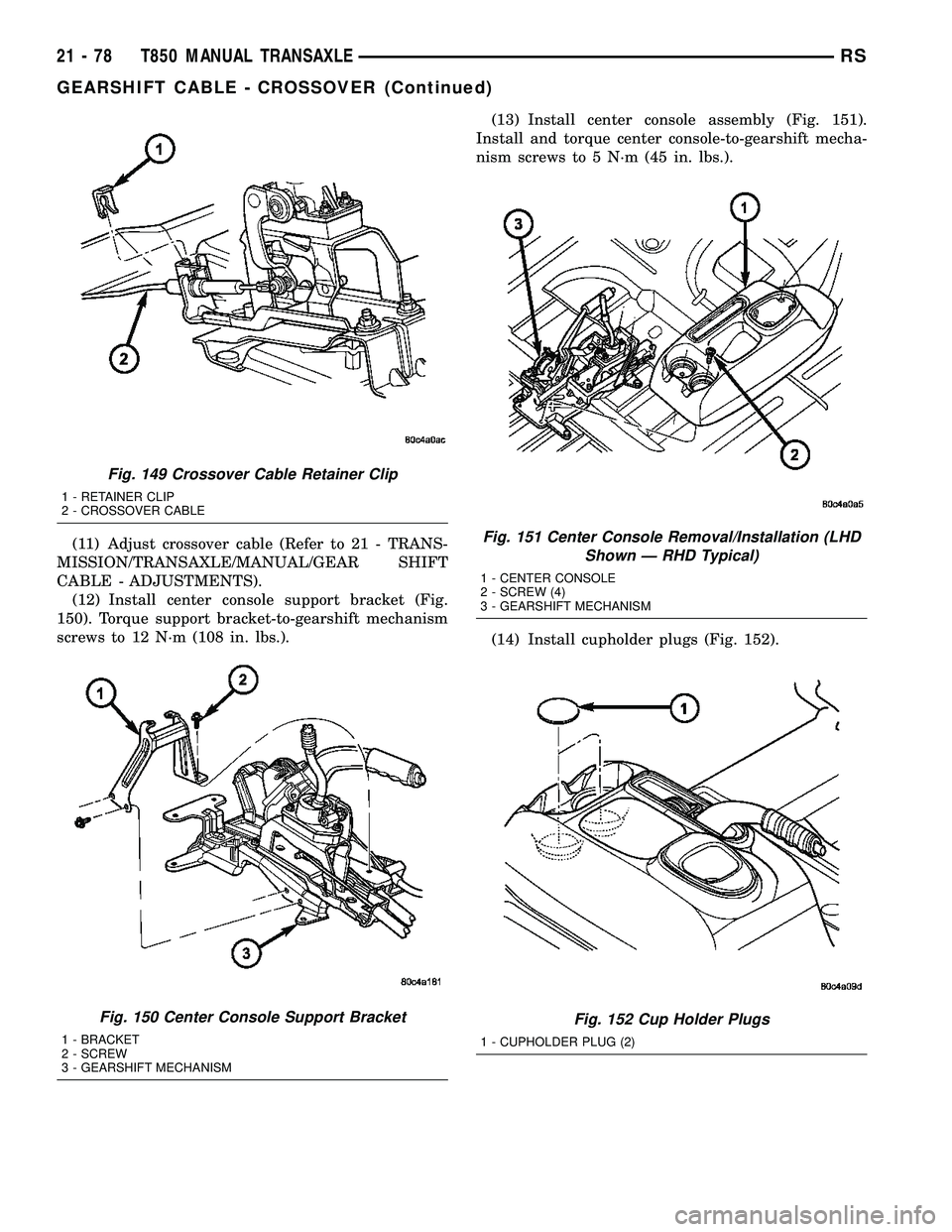 CHRYSLER VOYAGER 2004  Service Manual (11) Adjust crossover cable (Refer to 21 - TRANS-
MISSION/TRANSAXLE/MANUAL/GEAR SHIFT
CABLE - ADJUSTMENTS).
(12) Install center console support bracket (Fig.
150). Torque support bracket-to-gearshift 
