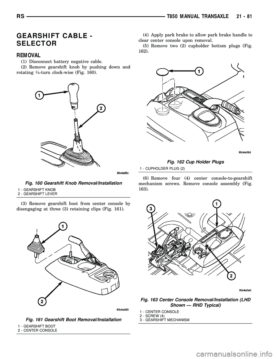 CHRYSLER VOYAGER 2004  Service Manual GEARSHIFT CABLE -
SELECTOR
REMOVAL
(1) Disconnect battery negative cable.
(2) Remove gearshift knob by pushing down and
rotating
1¤4-turn clock-wise (Fig. 160).
(3) Remove gearshift boot from center 