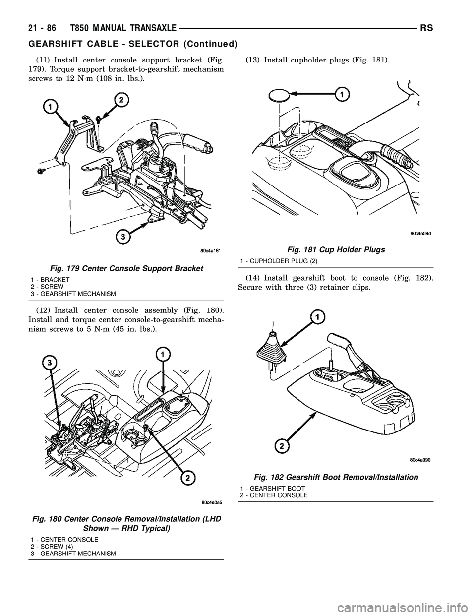 CHRYSLER VOYAGER 2004  Service Manual (11) Install center console support bracket (Fig.
179). Torque support bracket-to-gearshift mechanism
screws to 12 N´m (108 in. lbs.).
(12) Install center console assembly (Fig. 180).
Install and tor