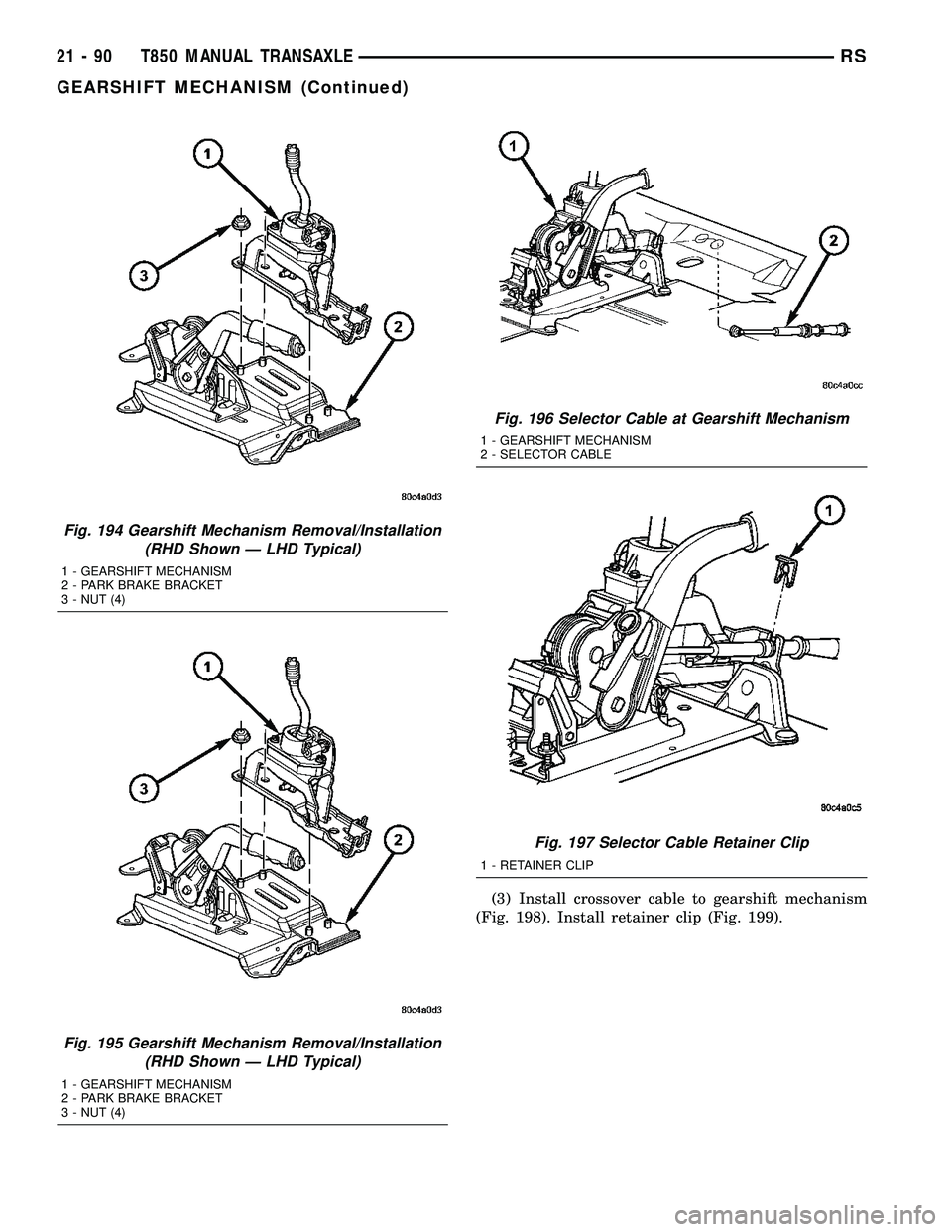 CHRYSLER VOYAGER 2004  Service Manual (3) Install crossover cable to gearshift mechanism
(Fig. 198). Install retainer clip (Fig. 199).
Fig. 194 Gearshift Mechanism Removal/Installation
(RHD Shown Ð LHD Typical)
1 - GEARSHIFT MECHANISM
2 