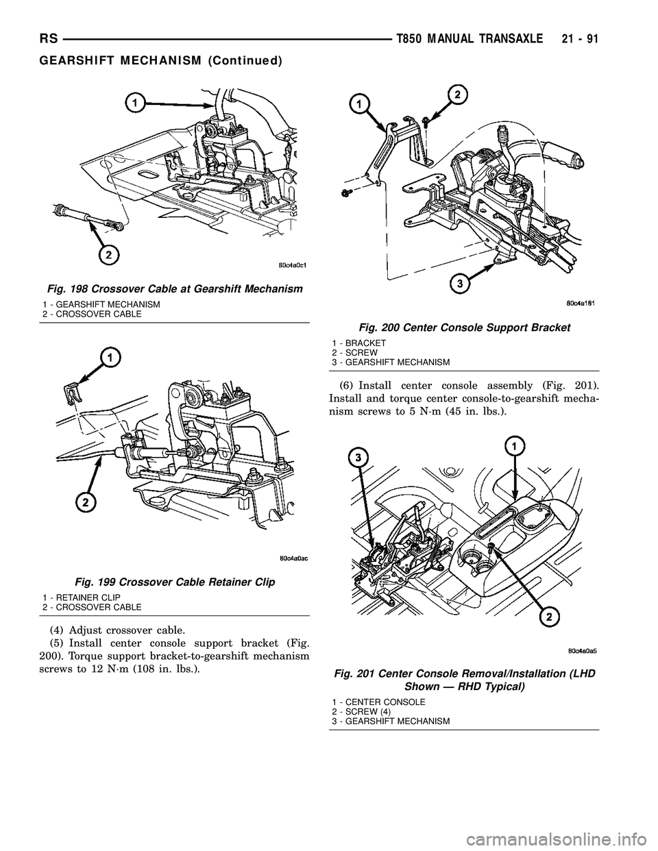 CHRYSLER VOYAGER 2004  Service Manual (4) Adjust crossover cable.
(5) Install center console support bracket (Fig.
200). Torque support bracket-to-gearshift mechanism
screws to 12 N´m (108 in. lbs.).(6) Install center console assembly (F