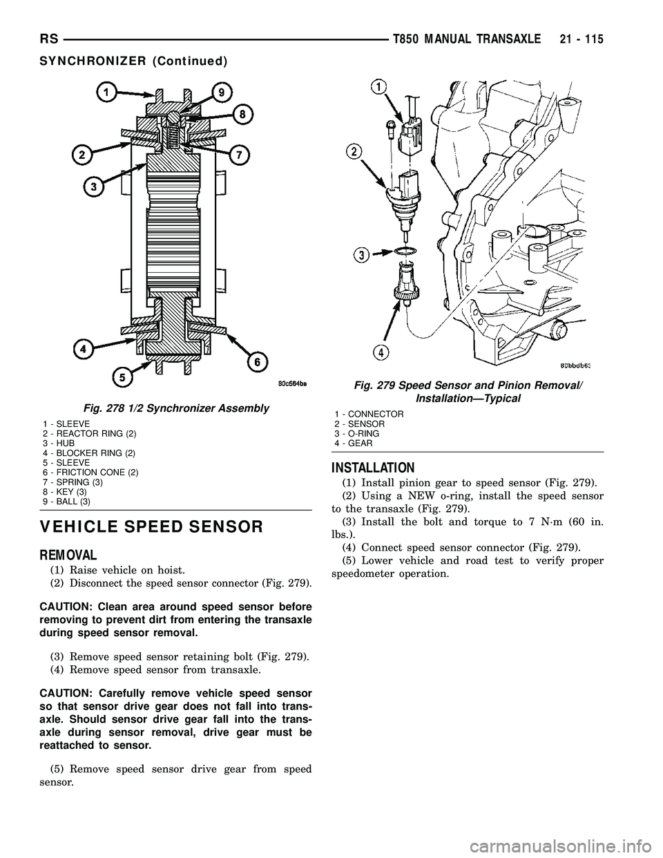CHRYSLER VOYAGER 2004 Service Manual VEHICLE SPEED SENSOR
REMOVAL
(1) Raise vehicle on hoist.
(2)
Disconnect the speed sensor connector (Fig. 279).
CAUTION: Clean area around speed sensor before
removing to prevent dirt from entering the CHRYSLER VOYAGER 2004 Service Manual VEHICLE SPEED SENSOR
REMOVAL
(1) Raise vehicle on hoist.
(2)
Disconnect the speed sensor connector (Fig. 279).
CAUTION: Clean area around speed sensor before
removing to prevent dirt from entering the
