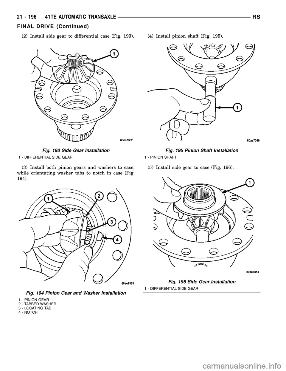 CHRYSLER VOYAGER 2004  Service Manual (2) Install side gear to differential case (Fig. 193).
(3) Install both pinion gears and washers to case,
while orientating washer tabs to notch in case (Fig.
194).(4) Install pinion shaft (Fig. 195).