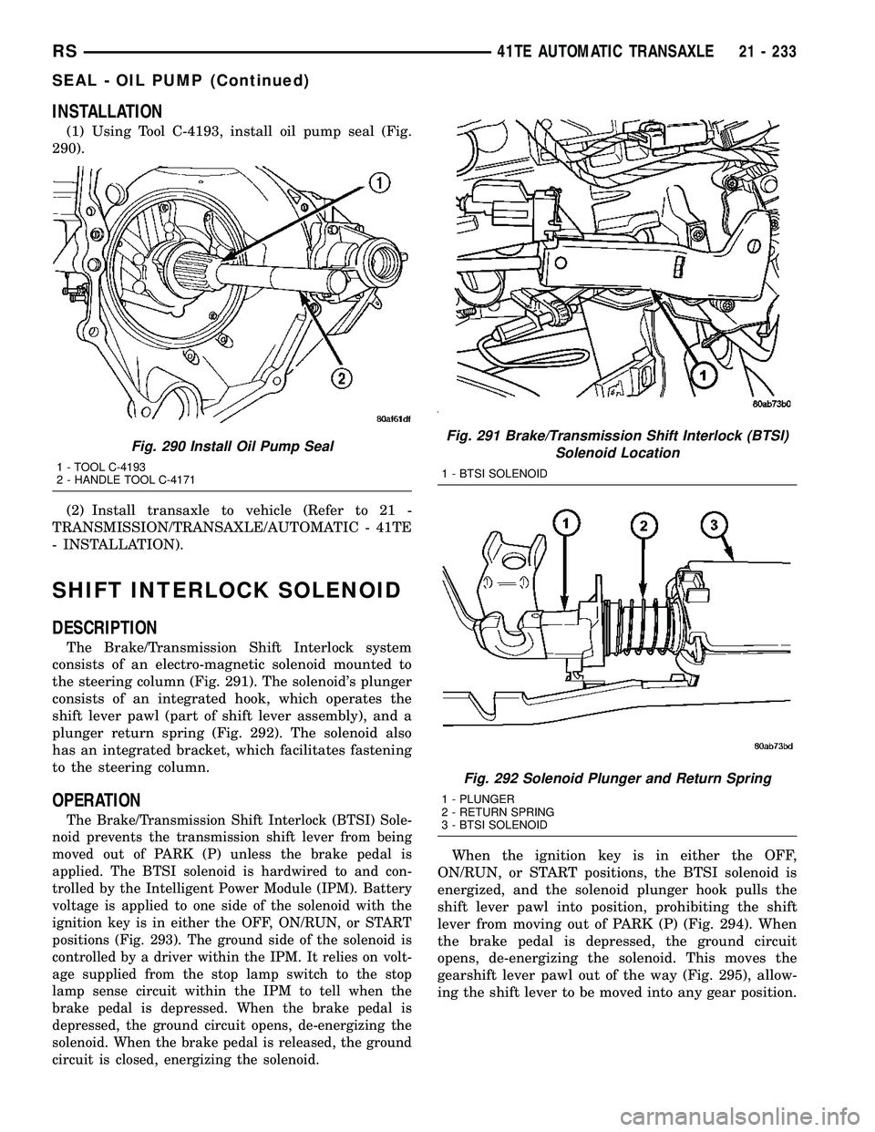 CHRYSLER VOYAGER 2004  Service Manual INSTALLATION
(1) Using Tool C-4193, install oil pump seal (Fig.
290).
(2) Install transaxle to vehicle (Refer to 21 -
TRANSMISSION/TRANSAXLE/AUTOMATIC - 41TE
- INSTALLATION).
SHIFT INTERLOCK SOLENOID
