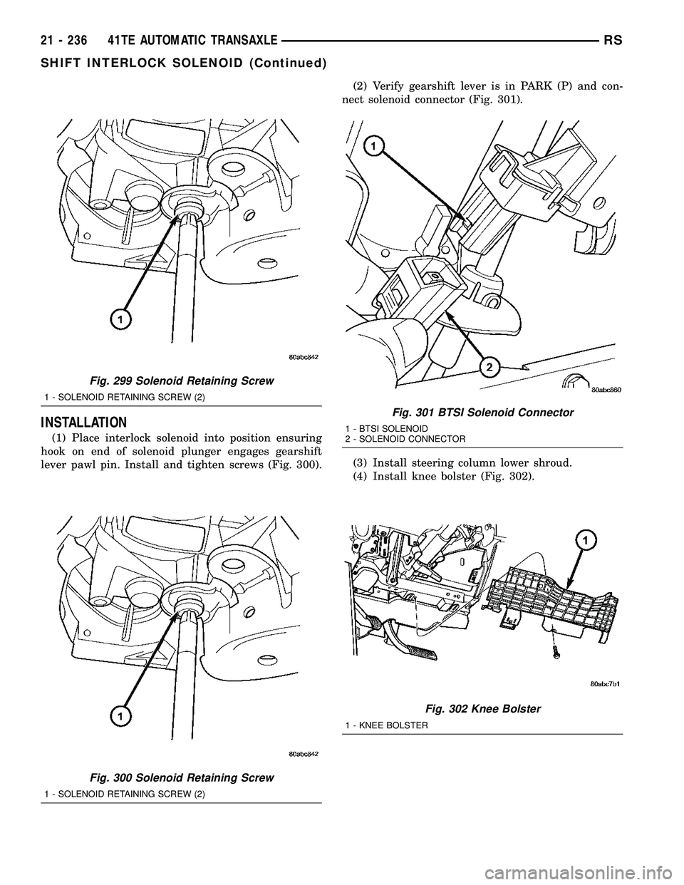 CHRYSLER VOYAGER 2004  Service Manual INSTALLATION
(1) Place interlock solenoid into position ensuring
hook on end of solenoid plunger engages gearshift
lever pawl pin. Install and tighten screws (Fig. 300).(2) Verify gearshift lever is i
