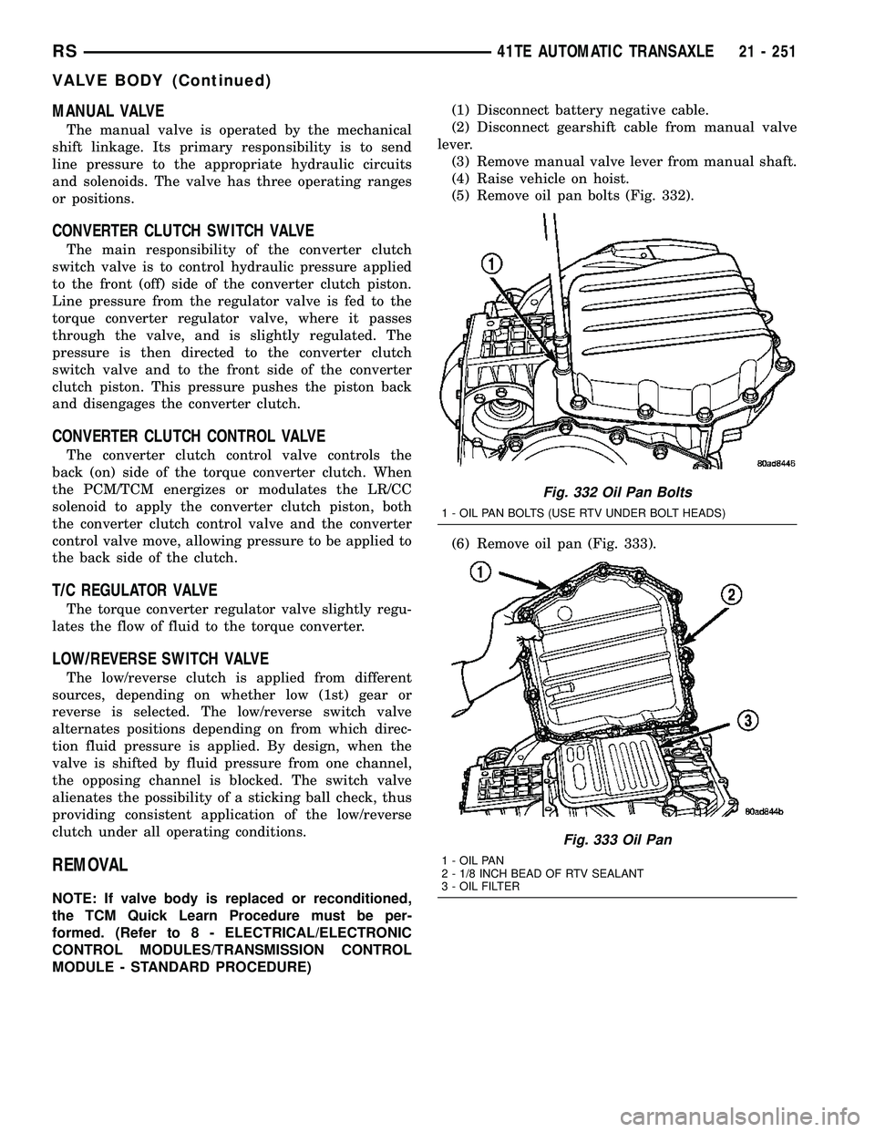 CHRYSLER VOYAGER 2004 Service Manual MANUAL VALVE
The manual valve is operated by the mechanical
shift linkage. Its primary responsibility is to send
line pressure to the appropriate hydraulic circuits
and solenoids. The valve has three CHRYSLER VOYAGER 2004 Service Manual MANUAL VALVE
The manual valve is operated by the mechanical
shift linkage. Its primary responsibility is to send
line pressure to the appropriate hydraulic circuits
and solenoids. The valve has three
