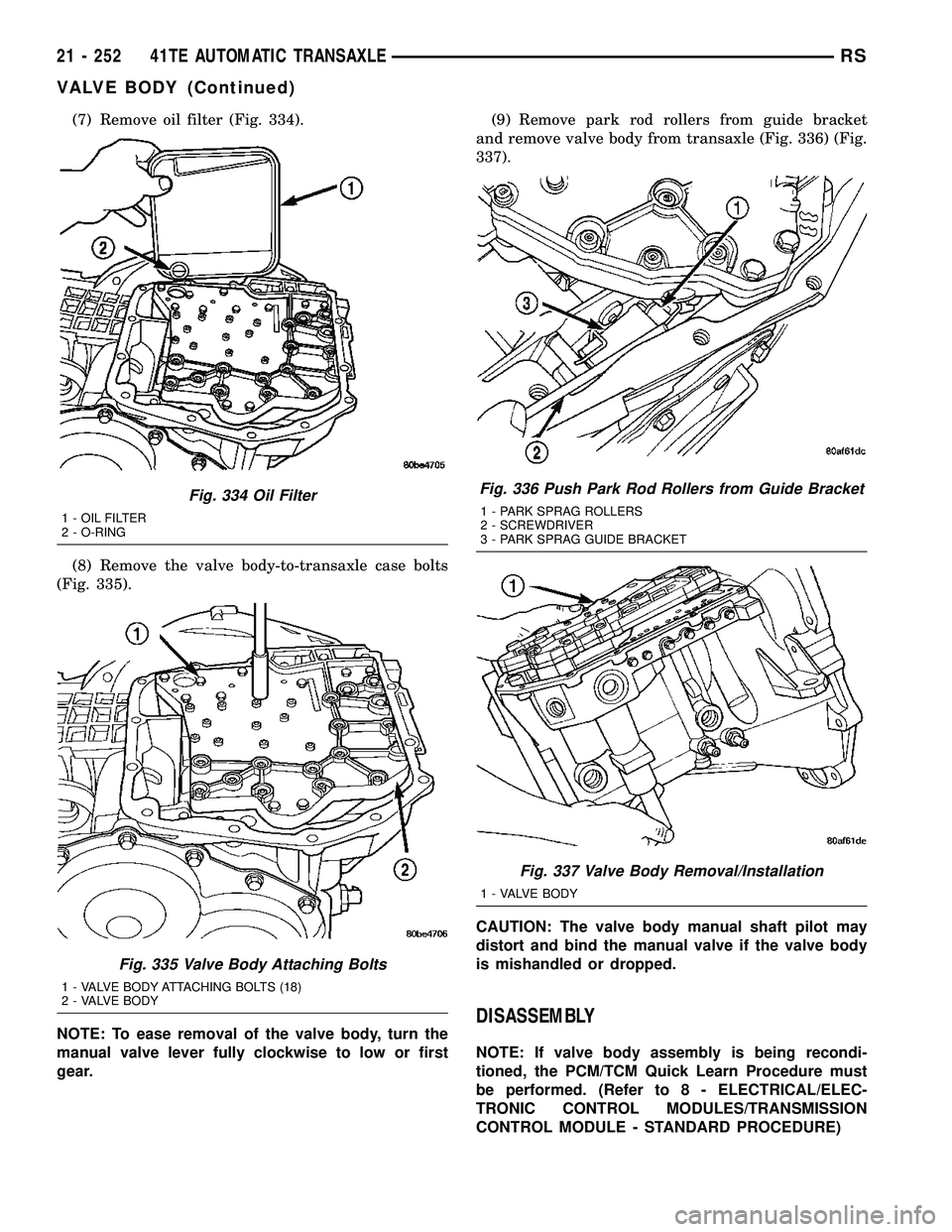 CHRYSLER VOYAGER 2004 Service Manual (7) Remove oil filter (Fig. 334).
(8) Remove the valve body-to-transaxle case bolts
(Fig. 335).
NOTE: To ease removal of the valve body, turn the
manual valve lever fully clockwise to low or first
gea CHRYSLER VOYAGER 2004 Service Manual (7) Remove oil filter (Fig. 334).
(8) Remove the valve body-to-transaxle case bolts
(Fig. 335).
NOTE: To ease removal of the valve body, turn the
manual valve lever fully clockwise to low or first
gea