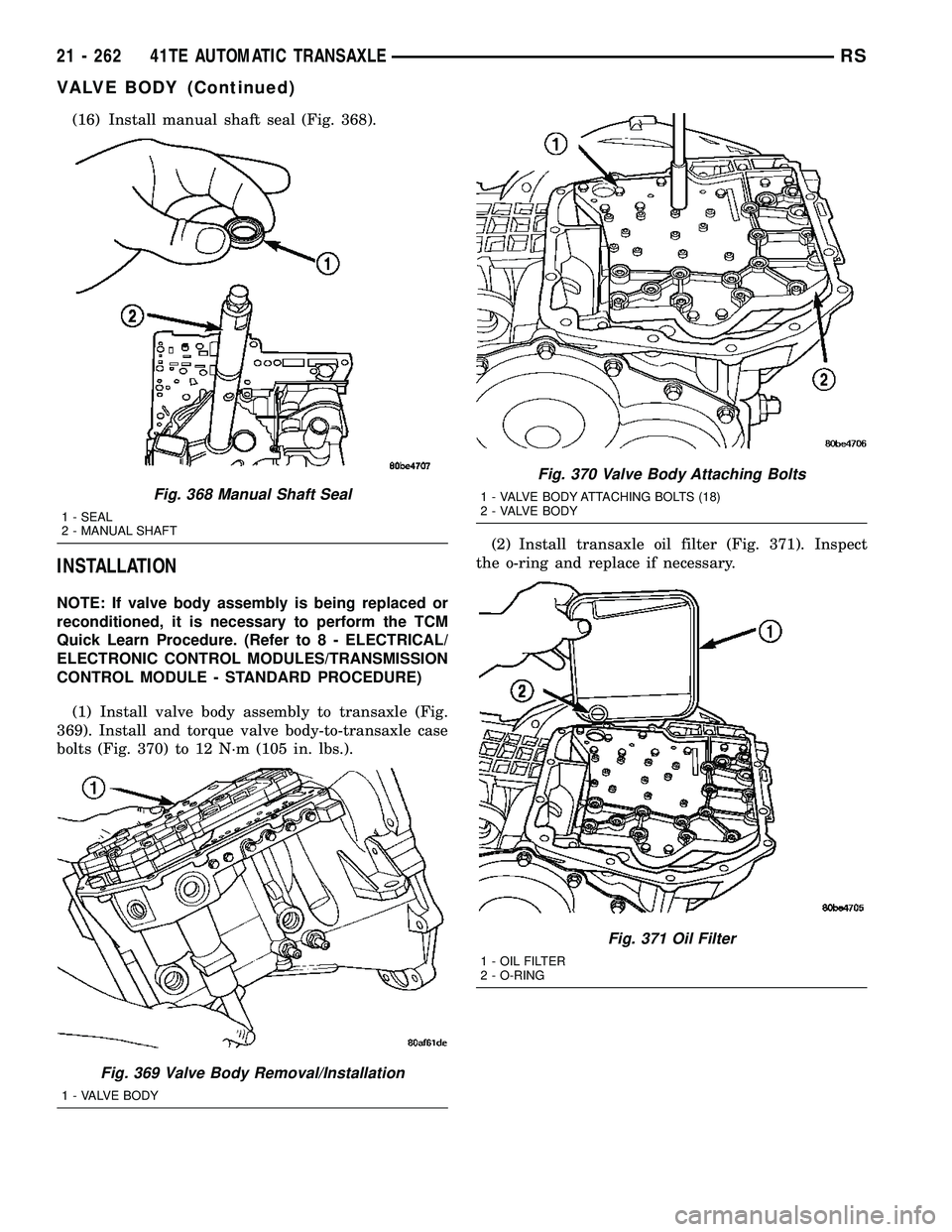 CHRYSLER VOYAGER 2004  Service Manual (16) Install manual shaft seal (Fig. 368).
INSTALLATION
NOTE: If valve body assembly is being replaced or
reconditioned, it is necessary to perform the TCM
Quick Learn Procedure. (Refer to 8 - ELECTRI