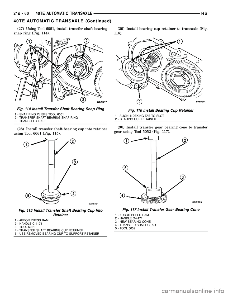 CHRYSLER VOYAGER 2004  Service Manual (27) Using Tool 6051, install transfer shaft bearing
snap ring (Fig. 114).
(28) Install transfer shaft bearing cup into retainer
using Tool 6061 (Fig. 115). (29) Install bearing cup retainer to transa