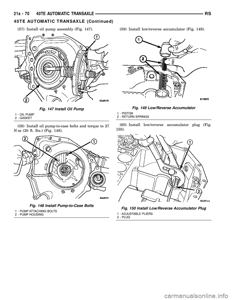CHRYSLER VOYAGER 2004  Service Manual (57) Install oil pump assembly (Fig. 147).
(58) Install oil pump-to-case bolts and torque to 27
N´m (20 ft. lbs.) (Fig. 148). (59) Install low/reverse accumulator (Fig. 149).
(60) Install low/reverse