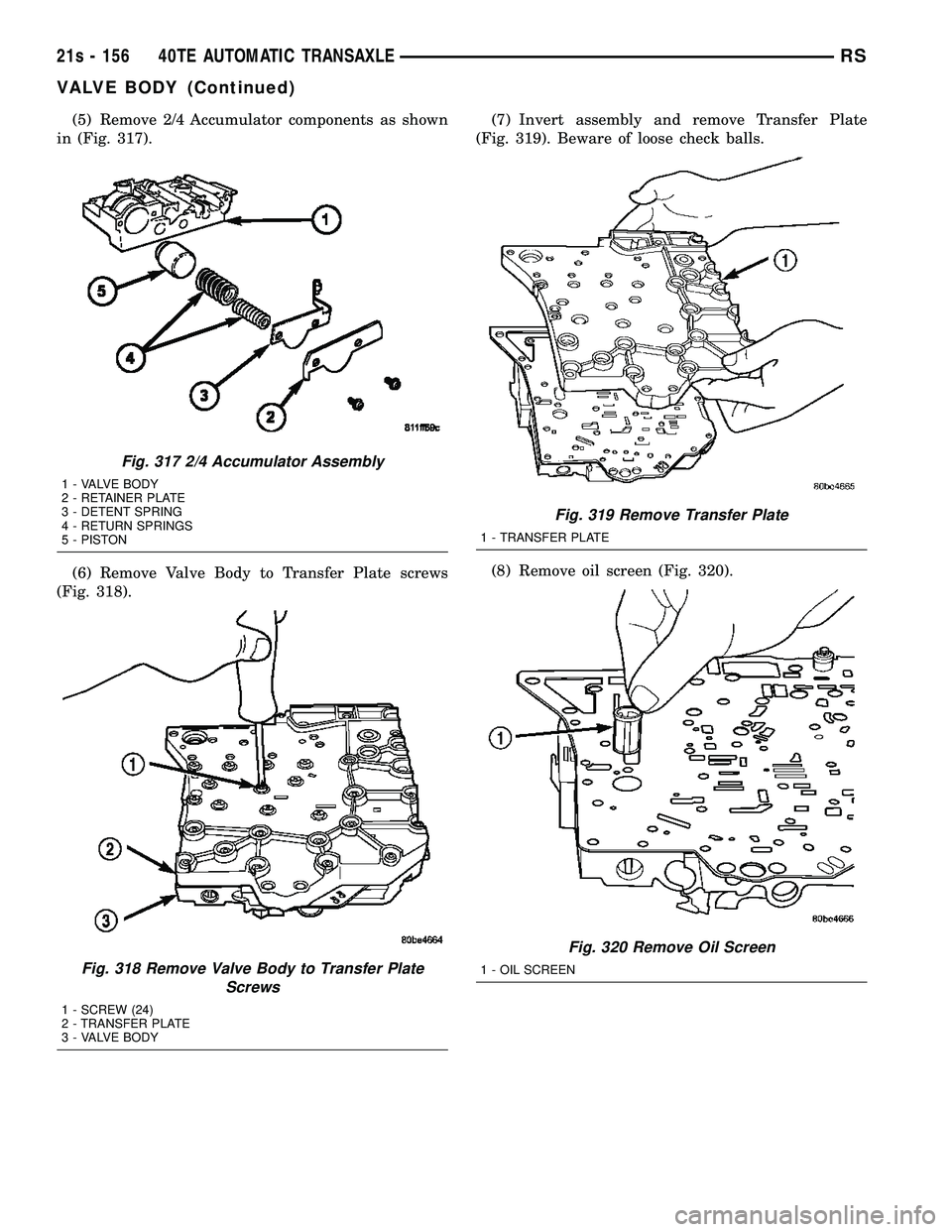 CHRYSLER VOYAGER 2004  Service Manual (5) Remove 2/4 Accumulator components as shown
in (Fig. 317).
(6) Remove Valve Body to Transfer Plate screws
(Fig. 318). (7) Invert assembly and remove Transfer Plate
(Fig. 319). Beware of loose check