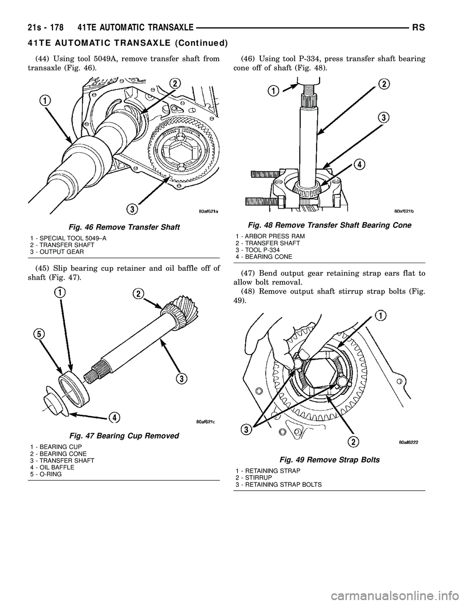 CHRYSLER VOYAGER 2004  Service Manual (44) Using tool 5049A, remove transfer shaft from
transaxle (Fig. 46).
(45) Slip bearing cup retainer and oil baffle off of
shaft (Fig. 47). (46) Using tool P-334, press transfer shaft bearing
cone of