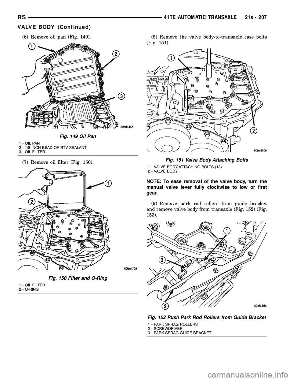 CHRYSLER VOYAGER 2004  Service Manual (6) Remove oil pan (Fig. 149).
(7) Remove oil filter (Fig. 150).(8) Remove the valve body-to-transaxle case bolts
(Fig. 151).
NOTE: To ease removal of the valve body, turn the
manual valve lever fully