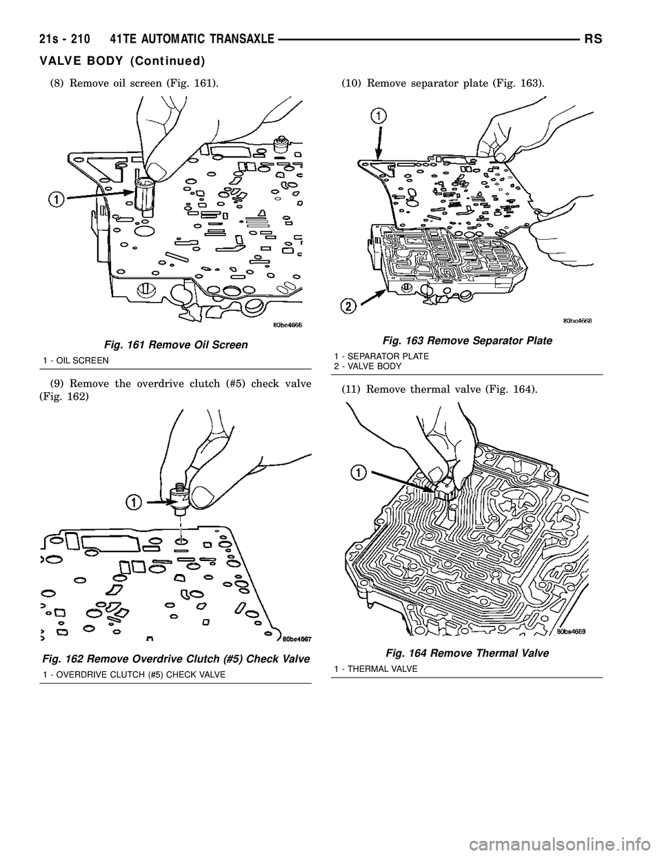 CHRYSLER VOYAGER 2004  Service Manual (8) Remove oil screen (Fig. 161).
(9) Remove the overdrive clutch (#5) check valve
(Fig. 162) (10) Remove separator plate (Fig. 163).
(11) Remove thermal valve (Fig. 164).
Fig. 161 Remove Oil Screen
1
