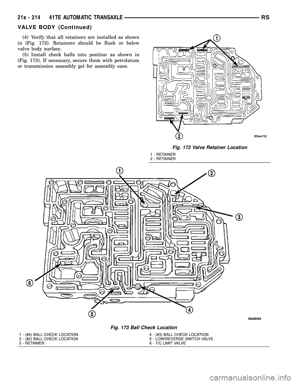 CHRYSLER VOYAGER 2004  Service Manual (4) Verify that all retainers are installed as shown
in (Fig. 172). Retainers should be flush or below
valve body surface. (5) Install check balls into position as shown in
(Fig. 173). If necessary, s