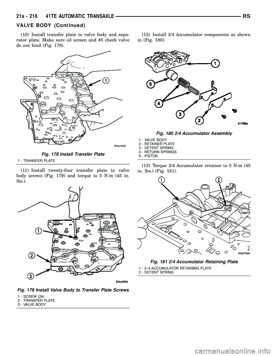 CHRYSLER VOYAGER 2004  Service Manual (10) Install transfer plate to valve body and sepa-
rator plate. Make sure oil screen and #5 check valve
do not bind (Fig. 178).
(11) Install twenty-four transfer plate to valve
body screws (Fig. 179)
