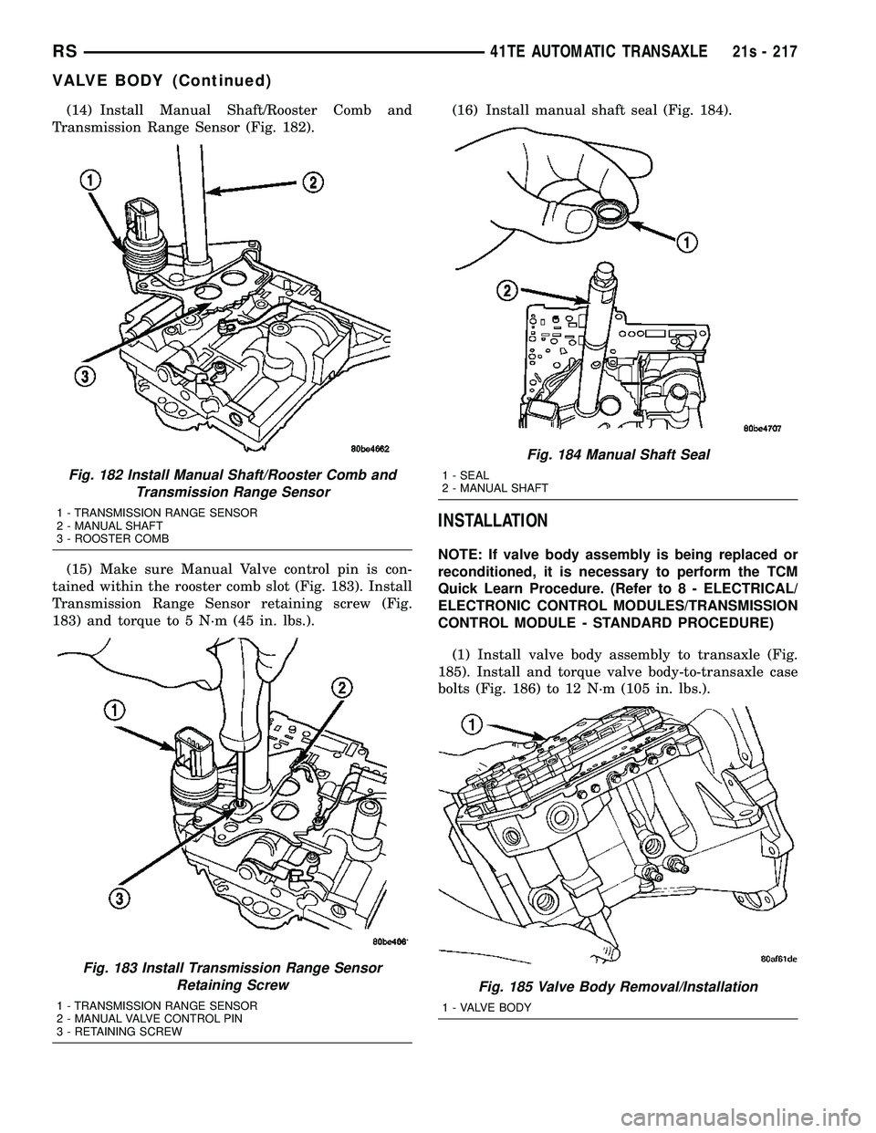 CHRYSLER VOYAGER 2004  Service Manual (14) Install Manual Shaft/Rooster Comb and
Transmission Range Sensor (Fig. 182).
(15) Make sure Manual Valve control pin is con-
tained within the rooster comb slot (Fig. 183). Install
Transmission Ra