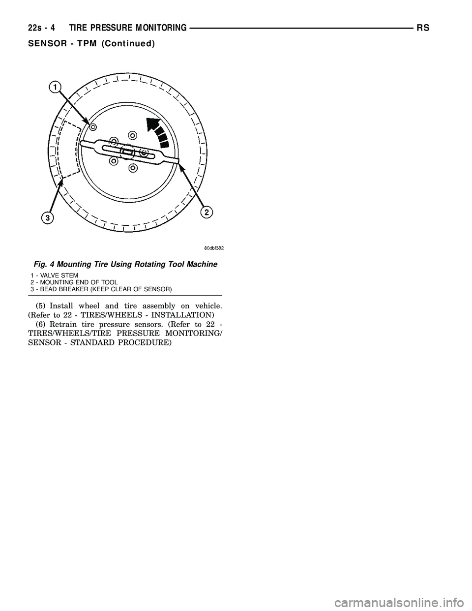 CHRYSLER VOYAGER 2004  Service Manual (5) Install wheel and tire assembly on vehicle.
(Refer to 22 - TIRES/WHEELS - INSTALLATION) (6) Retrain tire pressure sensors. (Refer to 22 -
TIRES/WHEELS/TIRE PRESSURE MONITORING/
SENSOR - STANDARD P
