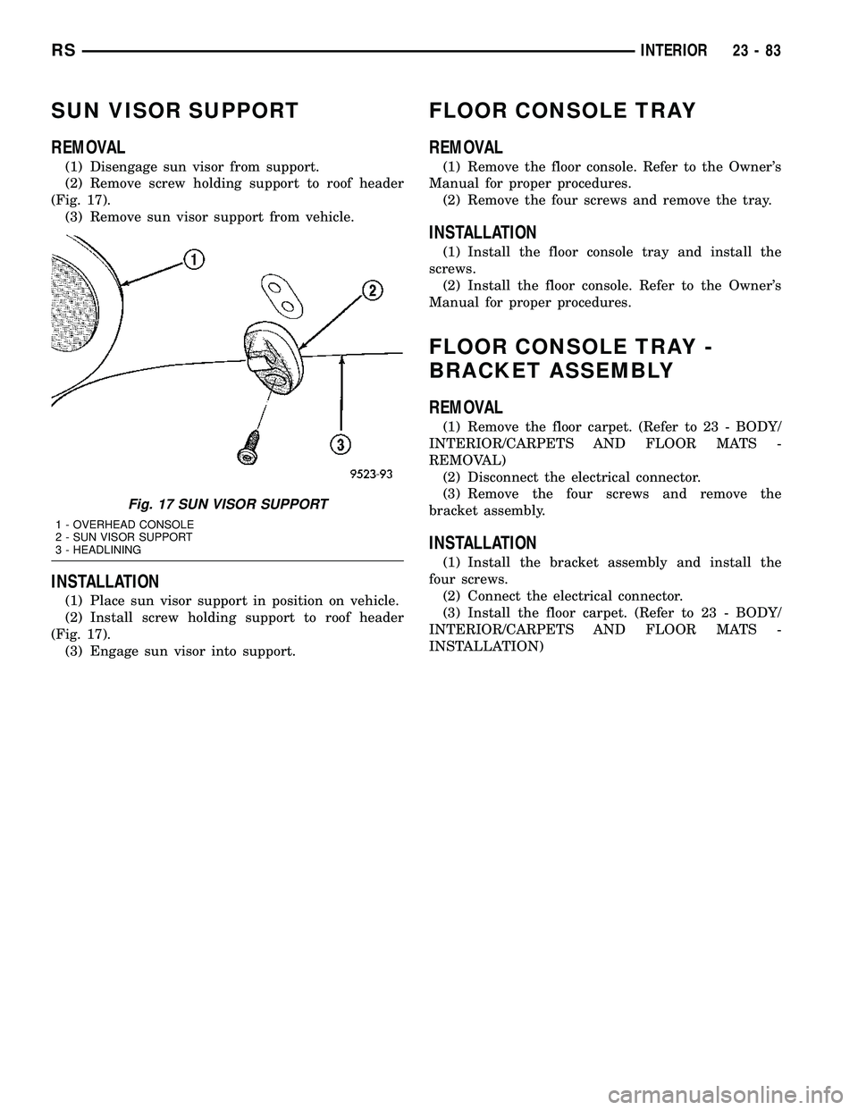 CHRYSLER VOYAGER 2004 Service Manual SUN VISOR SUPPORT
REMOVAL
(1) Disengage sun visor from support.
(2) Remove screw holding support to roof header
(Fig. 17).
(3) Remove sun visor support from vehicle.
INSTALLATION
(1) Place sun visor s CHRYSLER VOYAGER 2004 Service Manual SUN VISOR SUPPORT
REMOVAL
(1) Disengage sun visor from support.
(2) Remove screw holding support to roof header
(Fig. 17).
(3) Remove sun visor support from vehicle.
INSTALLATION
(1) Place sun visor s