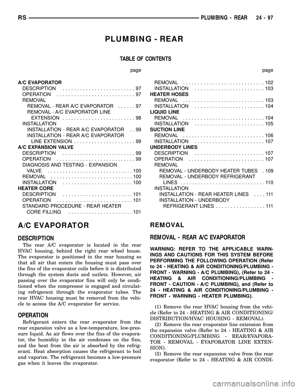 CHRYSLER VOYAGER 2004 Service Manual PLUMBING - REAR
TABLE OF CONTENTS
page page
A/C EVAPORATOR
DESCRIPTION.........................97
OPERATION...........................97
REMOVAL
REMOVAL - REAR A/C EVAPORATOR......97
REMOVAL - A/C EVA CHRYSLER VOYAGER 2004 Service Manual PLUMBING - REAR
TABLE OF CONTENTS
page page
A/C EVAPORATOR
DESCRIPTION.........................97
OPERATION...........................97
REMOVAL
REMOVAL - REAR A/C EVAPORATOR......97
REMOVAL - A/C EVA