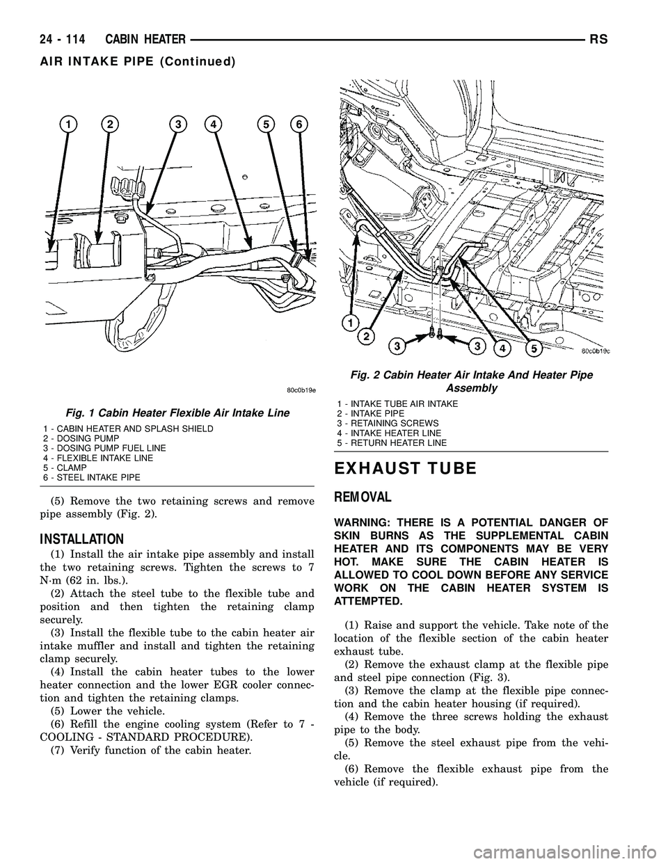 CHRYSLER VOYAGER 2004  Service Manual (5) Remove the two retaining screws and remove
pipe assembly (Fig. 2).
INSTALLATION
(1) Install the air intake pipe assembly and install
the two retaining screws. Tighten the screws to 7
N´m (62 in. 