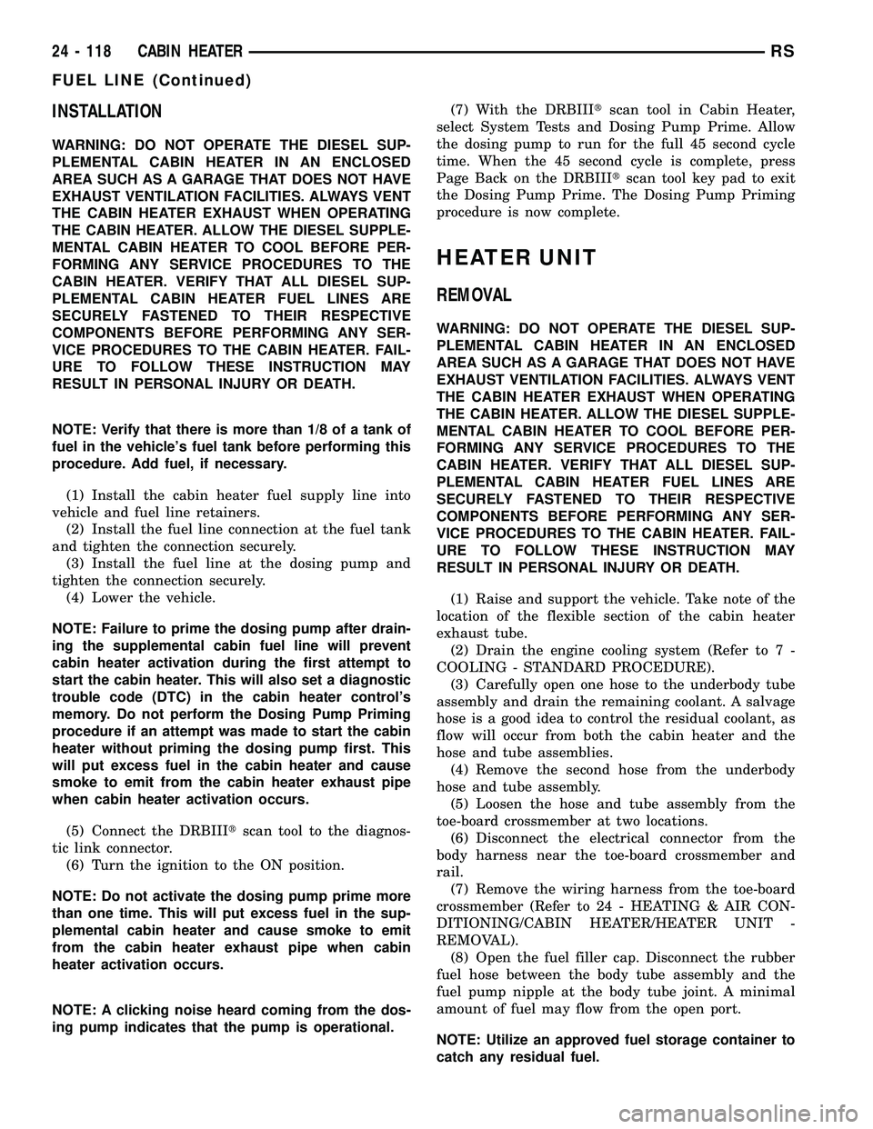 CHRYSLER VOYAGER 2004  Service Manual INSTALLATION
WARNING: DO NOT OPERATE THE DIESEL SUP-
PLEMENTAL CABIN HEATER IN AN ENCLOSED
AREA SUCH AS A GARAGE THAT DOES NOT HAVE
EXHAUST VENTILATION FACILITIES. ALWAYS VENT
THE CABIN HEATER EXHAUST