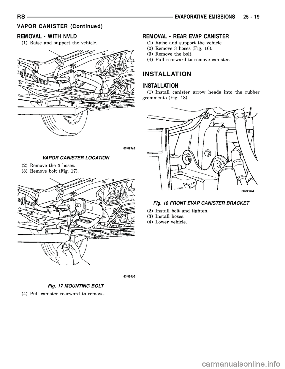 CHRYSLER VOYAGER 2004  Service Manual REMOVAL - WITH NVLD
(1) Raise and support the vehicle.
(2) Remove the 3 hoses.
(3) Remove bolt (Fig. 17).
(4) Pull canister rearward to remove.
REMOVAL - REAR EVAP CANISTER
(1) Raise and support the v