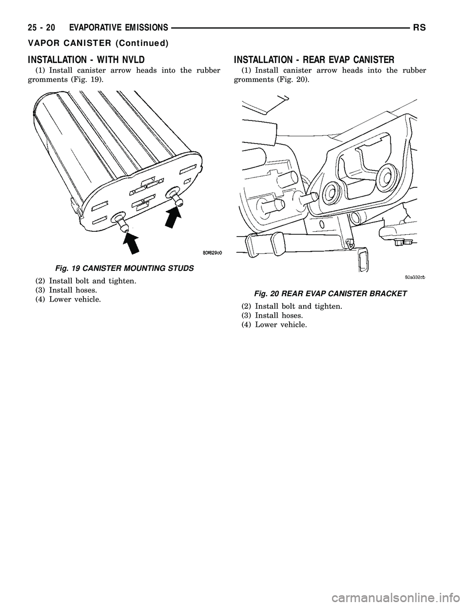CHRYSLER VOYAGER 2004  Service Manual INSTALLATION - WITH NVLD
(1) Install canister arrow heads into the rubber
gromments (Fig. 19).
(2) Install bolt and tighten.
(3) Install hoses.
(4) Lower vehicle.
INSTALLATION - REAR EVAP CANISTER
(1)