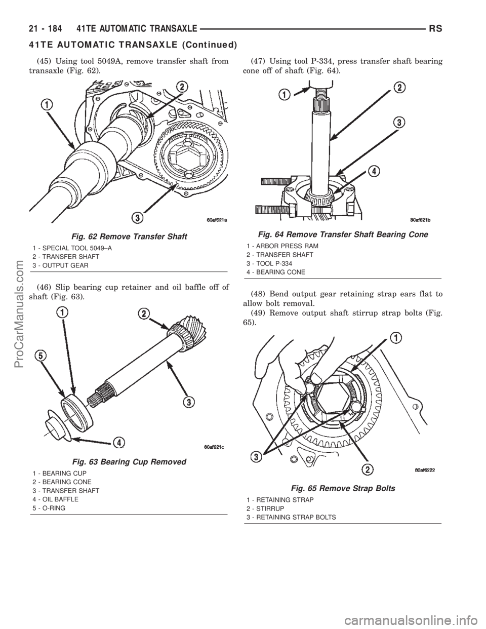 CHRYSLER VOYAGER 2002  Service Manual (45) Using tool 5049A, remove transfer shaft from
transaxle (Fig. 62).
(46) Slip bearing cup retainer and oil baffle off of
shaft (Fig. 63).(47) Using tool P-334, press transfer shaft bearing
cone off