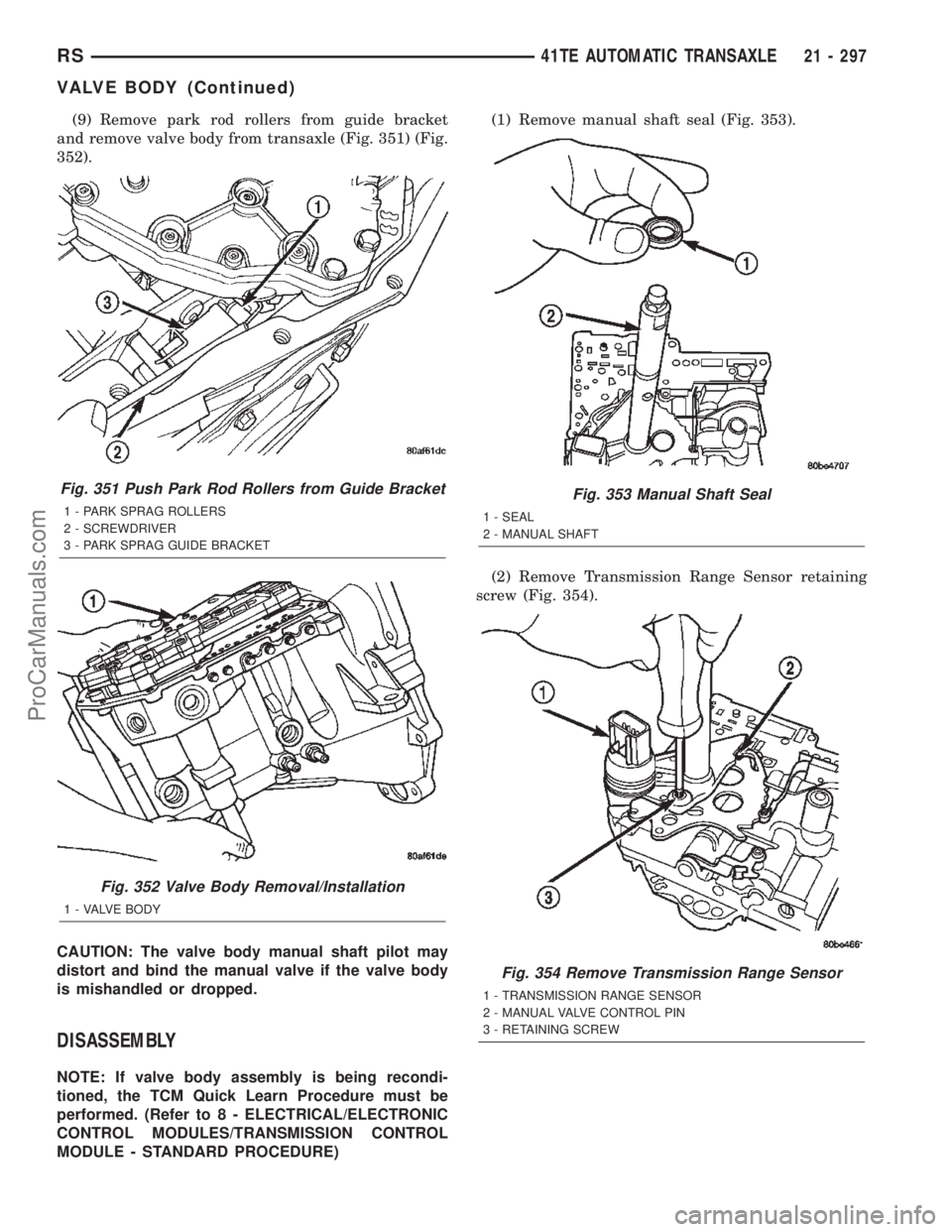 CHRYSLER VOYAGER 2002  Service Manual (9) Remove park rod rollers from guide bracket
and remove valve body from transaxle (Fig. 351) (Fig.
352).
CAUTION: The valve body manual shaft pilot may
distort and bind the manual valve if the valve