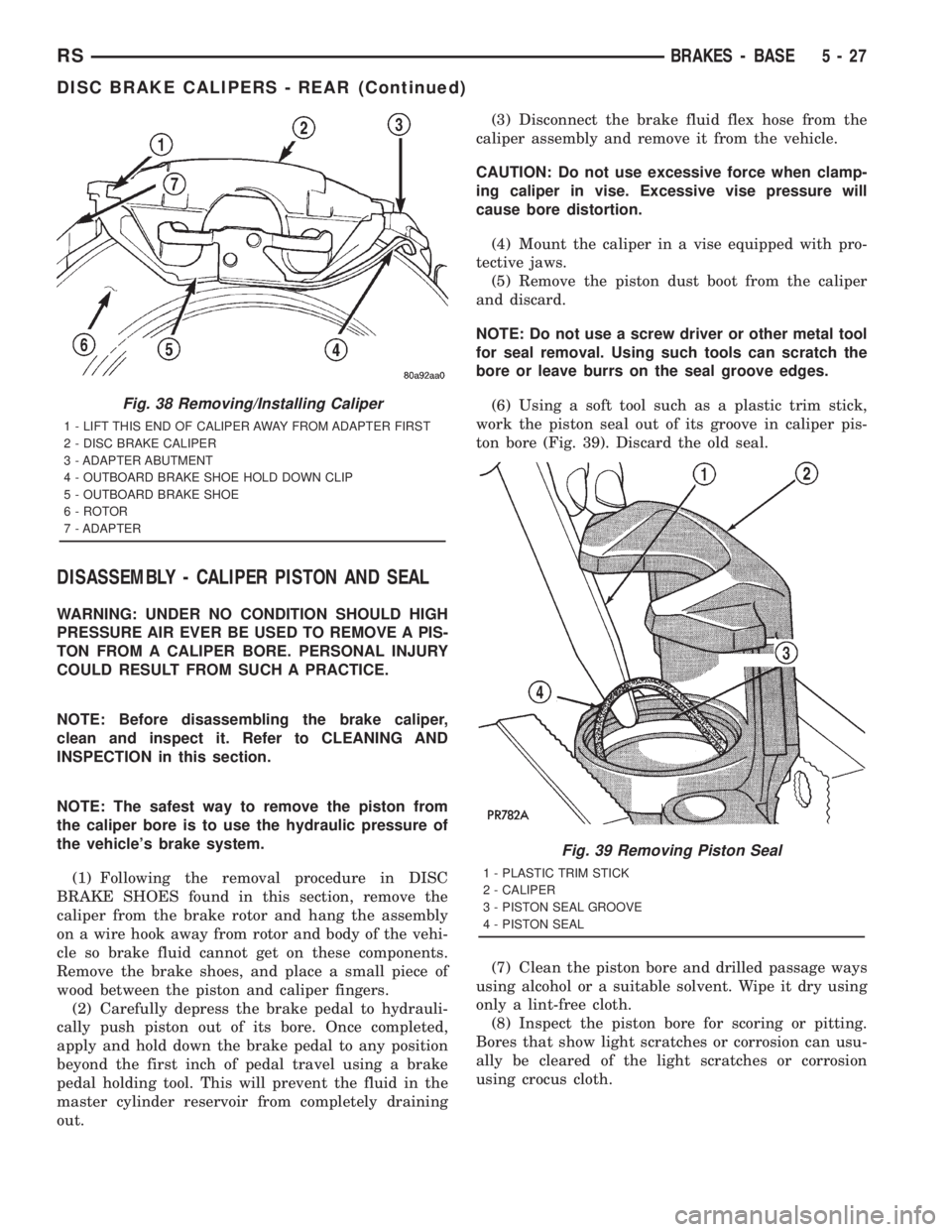 CHRYSLER VOYAGER 2001  Service Manual DISASSEMBLY - CALIPER PISTON AND SEAL
WARNING: UNDER NO CONDITION SHOULD HIGH
PRESSURE AIR EVER BE USED TO REMOVE A PIS-
TON FROM A CALIPER BORE. PERSONAL INJURY
COULD RESULT FROM SUCH A PRACTICE.
NOT