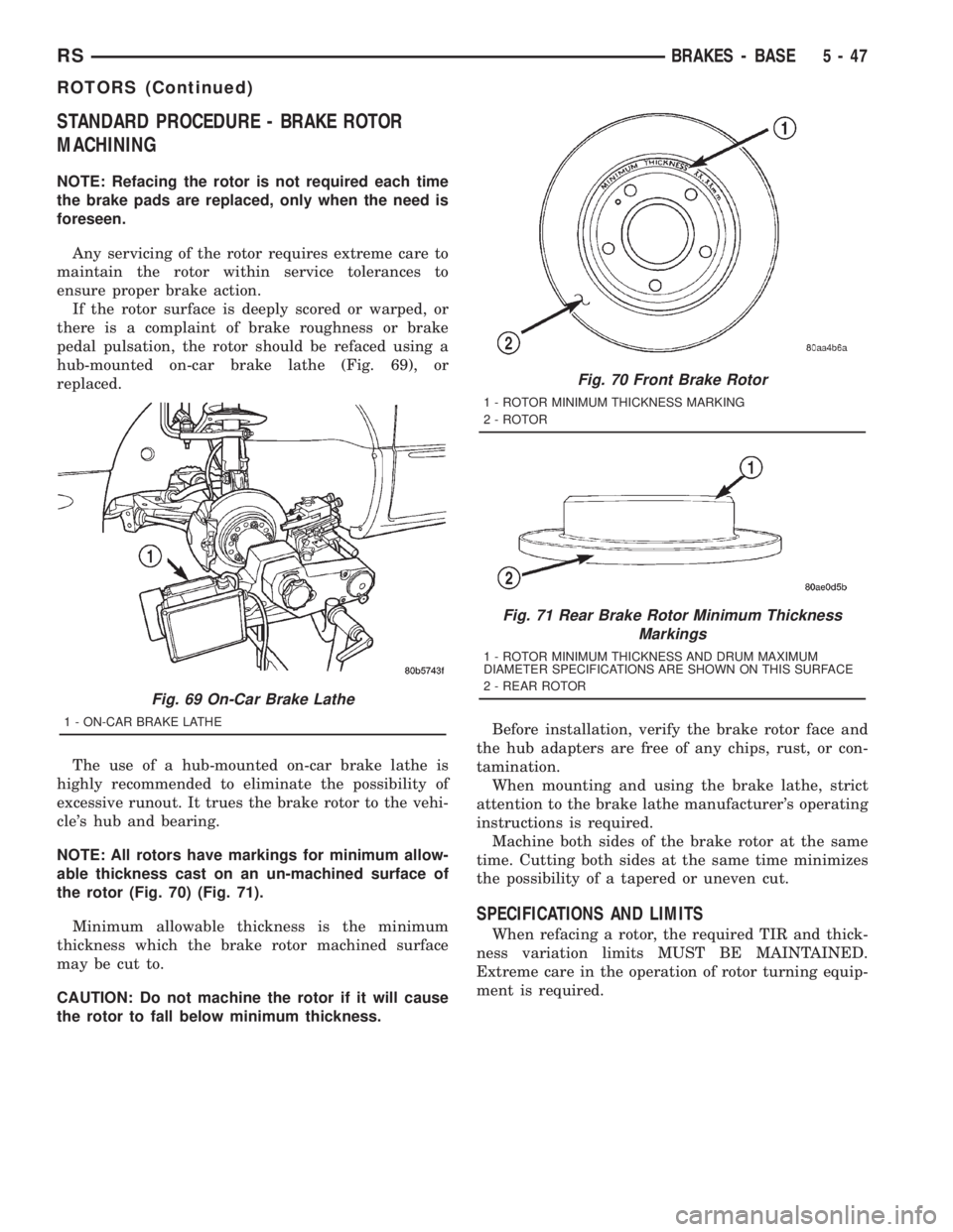 CHRYSLER VOYAGER 2001 Service Manual STANDARD PROCEDURE - BRAKE ROTOR
MACHINING
NOTE: Refacing the rotor is not required each time
the brake pads are replaced, only when the need is
foreseen.
Any servicing of the rotor requires extreme c CHRYSLER VOYAGER 2001 Service Manual STANDARD PROCEDURE - BRAKE ROTOR
MACHINING
NOTE: Refacing the rotor is not required each time
the brake pads are replaced, only when the need is
foreseen.
Any servicing of the rotor requires extreme c