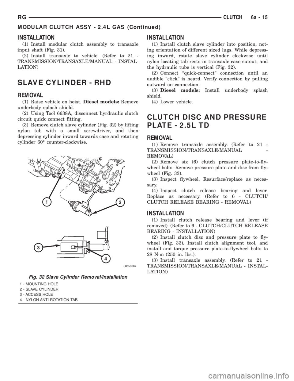 CHRYSLER VOYAGER 2001 Service Manual INSTALLATION
(1) Install modular clutch assembly to transaxle
input shaft (Fig. 31).
(2) Install transaxle to vehicle. (Refer to 21 -
TRANSMISSION/TRANSAXLE/MANUAL - INSTAL-
LATION)
SLAVE CYLINDER - R CHRYSLER VOYAGER 2001 Service Manual INSTALLATION
(1) Install modular clutch assembly to transaxle
input shaft (Fig. 31).
(2) Install transaxle to vehicle. (Refer to 21 -
TRANSMISSION/TRANSAXLE/MANUAL - INSTAL-
LATION)
SLAVE CYLINDER - R