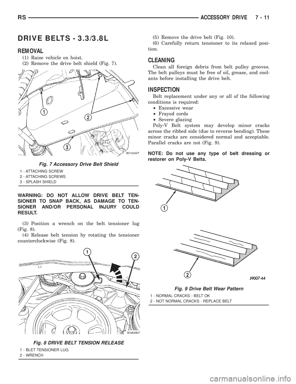 CHRYSLER VOYAGER 2001 Service Manual DRIVE BELTS - 3.3/3.8L
REMOVAL
(1) Raise vehicle on hoist.
(2) Remove the drive belt shield (Fig. 7).
WARNING: DO NOT ALLOW DRIVE BELT TEN-
SIONER TO SNAP BACK, AS DAMAGE TO TEN-
SIONER AND/OR PERSONA CHRYSLER VOYAGER 2001 Service Manual DRIVE BELTS - 3.3/3.8L
REMOVAL
(1) Raise vehicle on hoist.
(2) Remove the drive belt shield (Fig. 7).
WARNING: DO NOT ALLOW DRIVE BELT TEN-
SIONER TO SNAP BACK, AS DAMAGE TO TEN-
SIONER AND/OR PERSONA