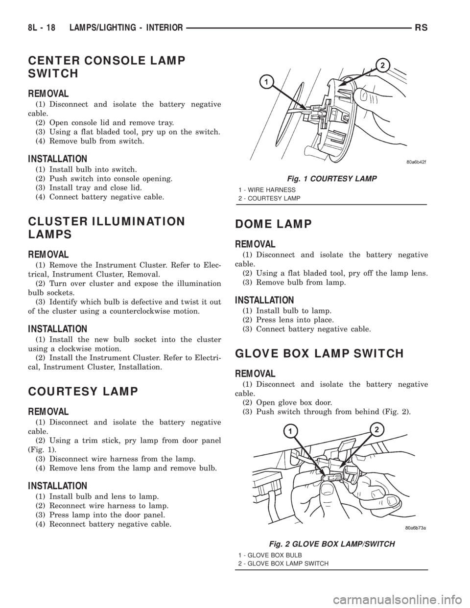 CHRYSLER VOYAGER 2001  Service Manual CENTER CONSOLE LAMP
SWITCH
REMOVAL
(1) Disconnect and isolate the battery negative
cable.
(2) Open console lid and remove tray.
(3) Using a flat bladed tool, pry up on the switch.
(4) Remove bulb from