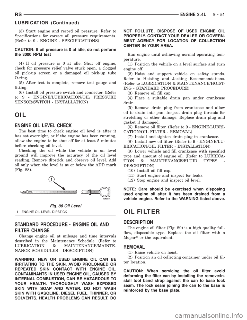 CHRYSLER VOYAGER 2001  Service Manual (3) Start engine and record oil pressure. Refer to
Specifications for correct oil pressure requirements.
(Refer to 9 - ENGINE - SPECIFICATIONS)
CAUTION: If oil pressure is 0 at idle, do not perform
th