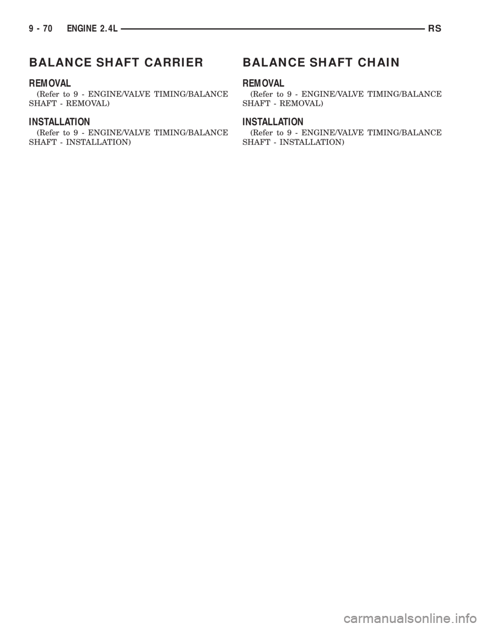 CHRYSLER VOYAGER 2001  Service Manual BALANCE SHAFT CARRIER
REMOVAL
(Refer to 9 - ENGINE/VALVE TIMING/BALANCE
SHAFT - REMOVAL)
INSTALLATION
(Refer to 9 - ENGINE/VALVE TIMING/BALANCE
SHAFT - INSTALLATION)
BALANCE SHAFT CHAIN
REMOVAL
(Refer