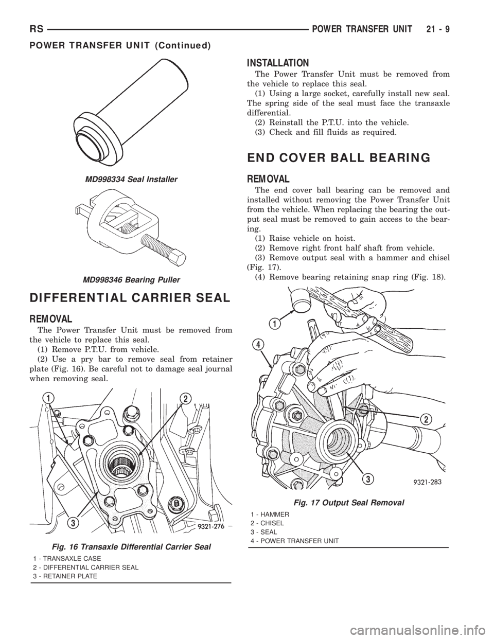 CHRYSLER VOYAGER 2001 Service Manual DIFFERENTIAL CARRIER SEAL
REMOVAL
The Power Transfer Unit must be removed from
the vehicle to replace this seal.
(1) Remove P.T.U. from vehicle.
(2) Use a pry bar to remove seal from retainer
plate (F CHRYSLER VOYAGER 2001 Service Manual DIFFERENTIAL CARRIER SEAL
REMOVAL
The Power Transfer Unit must be removed from
the vehicle to replace this seal.
(1) Remove P.T.U. from vehicle.
(2) Use a pry bar to remove seal from retainer
plate (F