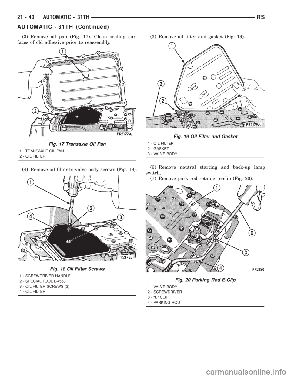 CHRYSLER VOYAGER 2001  Service Manual (3) Remove oil pan (Fig. 17). Clean sealing sur-
faces of old adhesive prior to reassembly.
(4) Remove oil filter-to-valve body screws (Fig. 18).(5) Remove oil filter and gasket (Fig. 19).
(6) Remove 