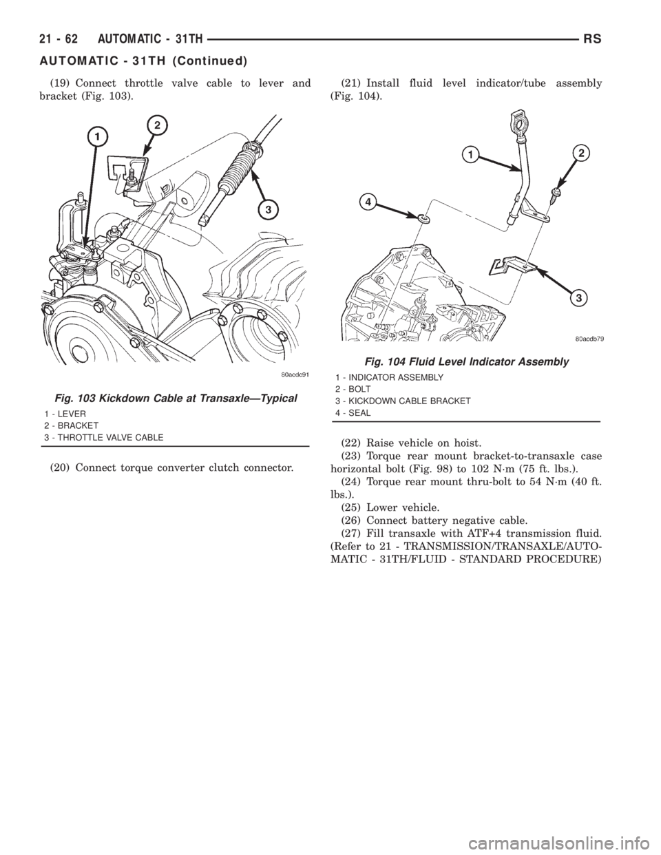 CHRYSLER VOYAGER 2001  Service Manual (19) Connect throttle valve cable to lever and
bracket (Fig. 103).
(20) Connect torque converter clutch connector.(21) Install fluid level indicator/tube assembly
(Fig. 104).
(22) Raise vehicle on hoi