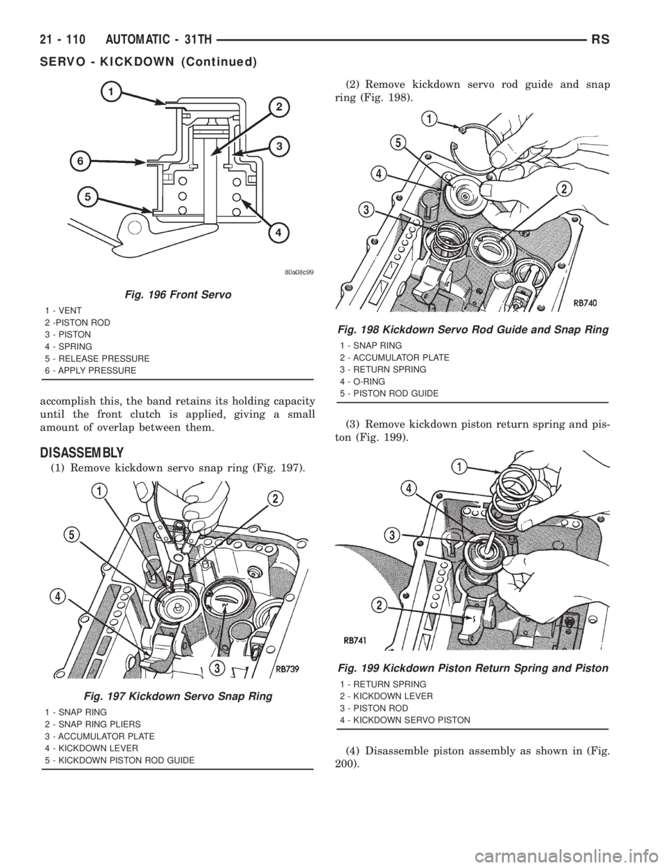 CHRYSLER VOYAGER 2001  Service Manual accomplish this, the band retains its holding capacity
until the front clutch is applied, giving a small
amount of overlap between them.
DISASSEMBLY
(1) Remove kickdown servo snap ring (Fig. 197).(2) 