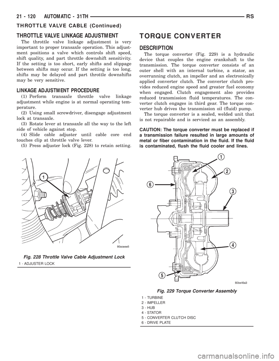 CHRYSLER VOYAGER 2001  Service Manual THROTTLE VALVE LINKAGE ADJUSTMENT
The throttle valve linkage adjustment is very
important to proper transaxle operation. This adjust-
ment positions a valve which controls shift speed,
shift quality, 