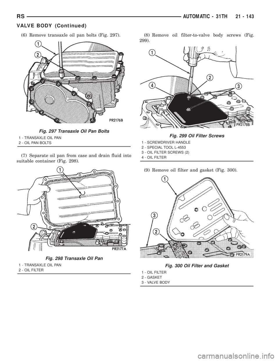 CHRYSLER VOYAGER 2001  Service Manual (6) Remove transaxle oil pan bolts (Fig. 297).
(7) Separate oil pan from case and drain fluid into
suitable container (Fig. 298).(8) Remove oil filter-to-valve body screws (Fig.
299).
(9) Remove oil f